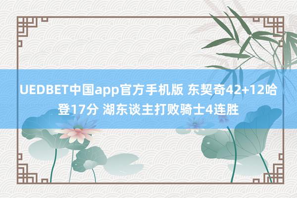 UEDBET中国app官方手机版 东契奇42+12哈登17分 湖东谈主打败骑士4连胜
