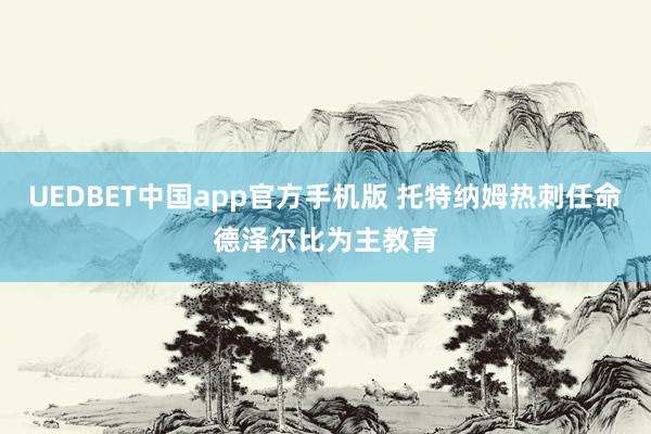 UEDBET中国app官方手机版 托特纳姆热刺任命德泽尔比为主教育