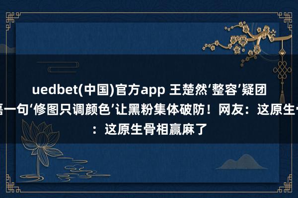 uedbet(中国)官方app 王楚然‘整容’疑团再爆？丞磊一句‘修图只调颜色’让黑粉集体破防！网友：这原生骨相赢麻了
