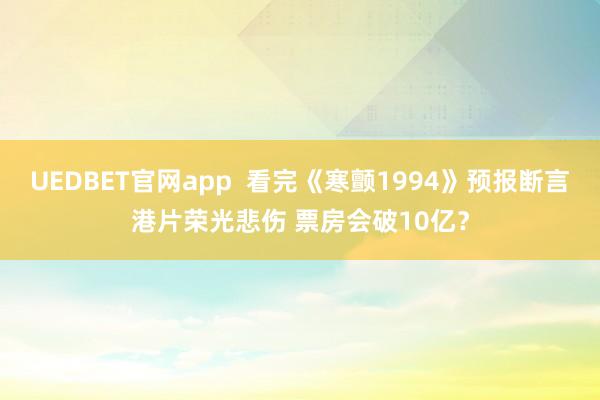 UEDBET官网app  看完《寒颤1994》预报断言港片荣光悲伤 票房会破10亿？