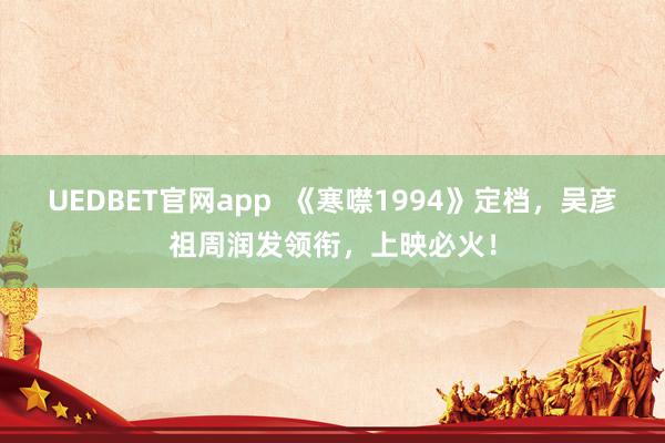 UEDBET官网app  《寒噤1994》定档，吴彦祖周润发领衔，上映必火！