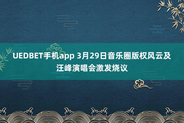 UEDBET手机app 3月29日音乐圈版权风云及汪峰演唱会激发烧议