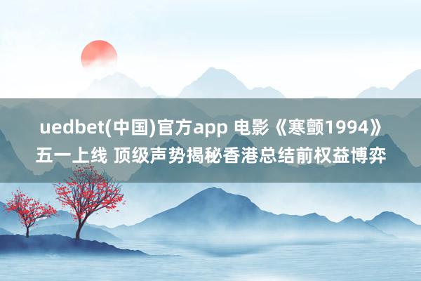 uedbet(中国)官方app 电影《寒颤1994》五一上线 顶级声势揭秘香港总结前权益博弈