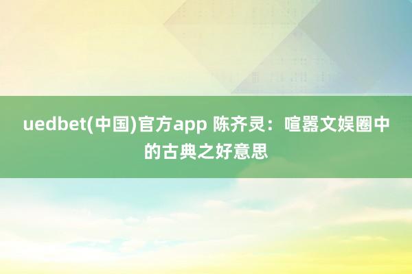 uedbet(中国)官方app 陈齐灵：喧嚣文娱圈中的古典之好意思