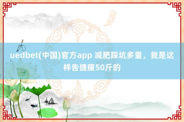uedbet(中国)官方app 减肥踩坑多量，我是这样告捷瘦50斤的