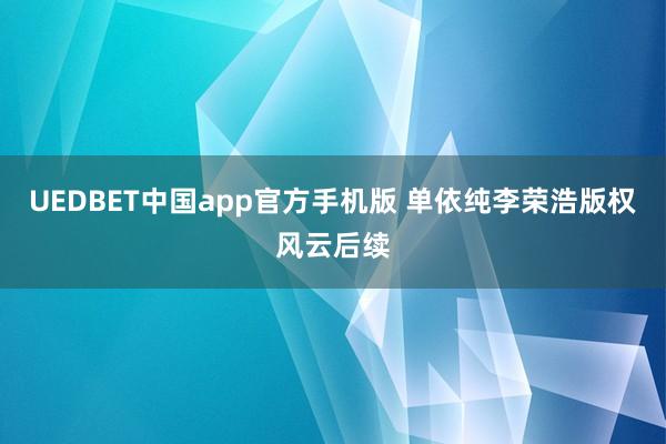 UEDBET中国app官方手机版 单依纯李荣浩版权风云后续