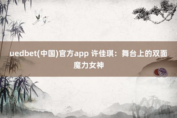 uedbet(中国)官方app 许佳琪：舞台上的双面魔力女神