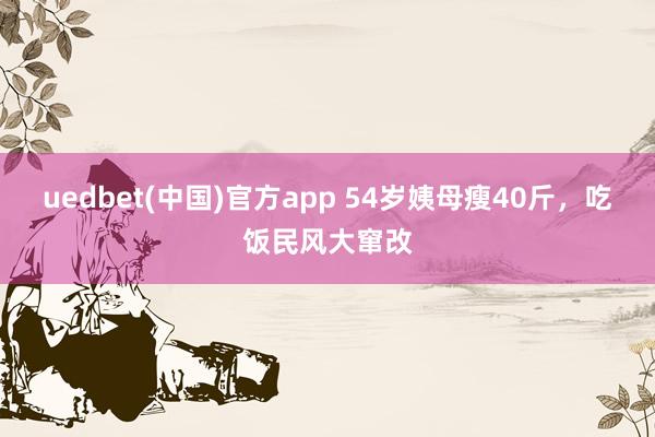 uedbet(中国)官方app 54岁姨母瘦40斤，吃饭民风大窜改