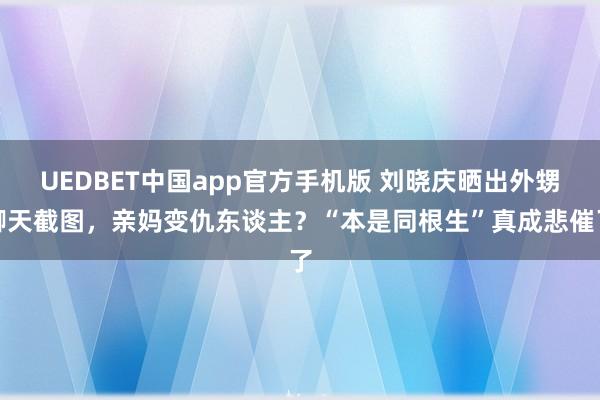 UEDBET中国app官方手机版 刘晓庆晒出外甥聊天截图，亲妈变仇东谈主？“本是同根生”真成悲催了