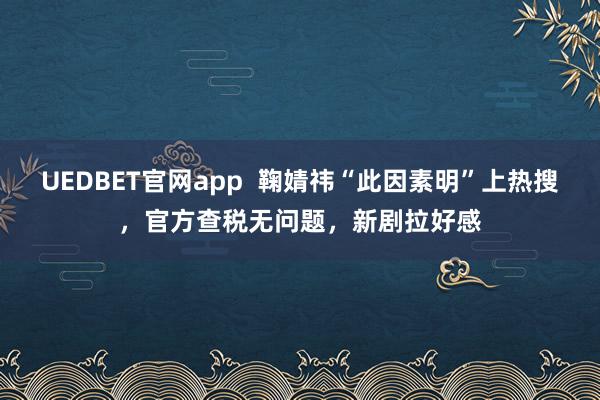 UEDBET官网app  鞠婧祎“此因素明”上热搜，官方查税无问题，新剧拉好感