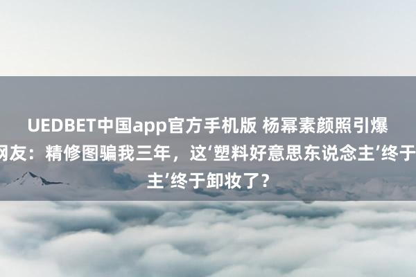 UEDBET中国app官方手机版 杨幂素颜照引爆全网！网友：精修图骗我三年，这‘塑料好意思东说念主’终于卸妆了？