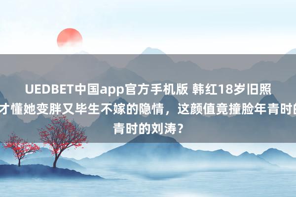 UEDBET中国app官方手机版 韩红18岁旧照流出，才懂她变胖又毕生不嫁的隐情，这颜值竟撞脸年青时的刘涛？