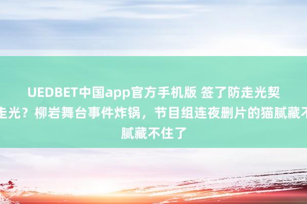UEDBET中国app官方手机版 签了防走光契约还走光？柳岩舞台事件炸锅，节目组连夜删片的猫腻藏不住了