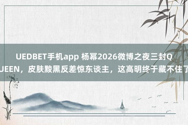 UEDBET手机app 杨幂2026微博之夜三封QUEEN，皮肤黢黑反差惊东谈主，这高明终于藏不住了