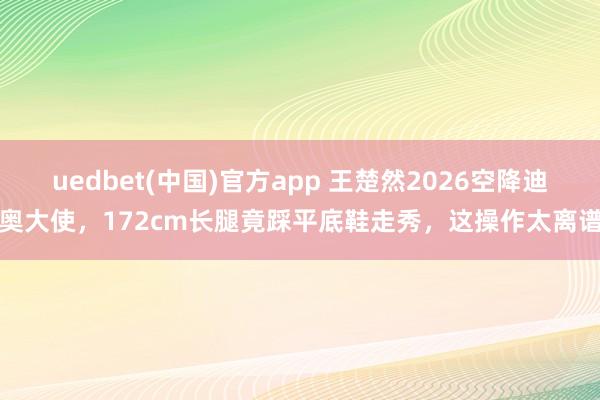 uedbet(中国)官方app 王楚然2026空降迪奥大使，172cm长腿竟踩平底鞋走秀，这操作太离谱