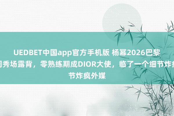 UEDBET中国app官方手机版 杨幂2026巴黎时装周秀场露背，零熟练期成DIOR大使，临了一个细节炸疯外媒