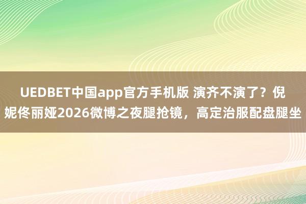 UEDBET中国app官方手机版 演齐不演了？倪妮佟丽娅2026微博之夜腿抢镜，高定治服配盘腿坐