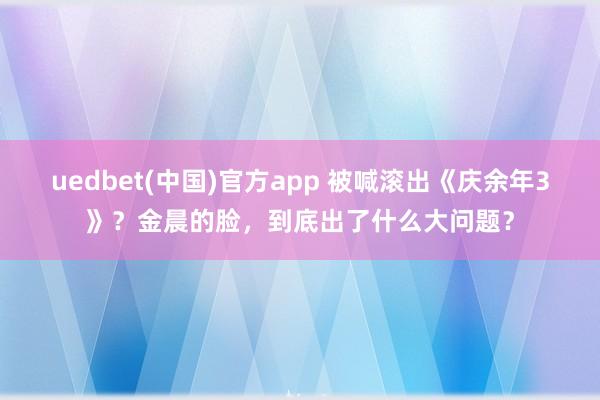 uedbet(中国)官方app 被喊滚出《庆余年3》？金晨的脸，到底出了什么大问题？
