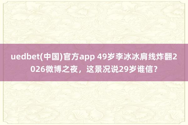 uedbet(中国)官方app 49岁李冰冰肩线炸翻2026微博之夜，这景况说29岁谁信？