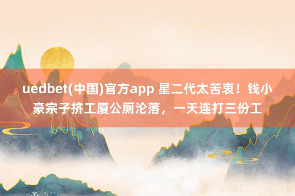 uedbet(中国)官方app 星二代太苦衷！钱小豪宗子挤工厦公厕沦落，一天连打三份工