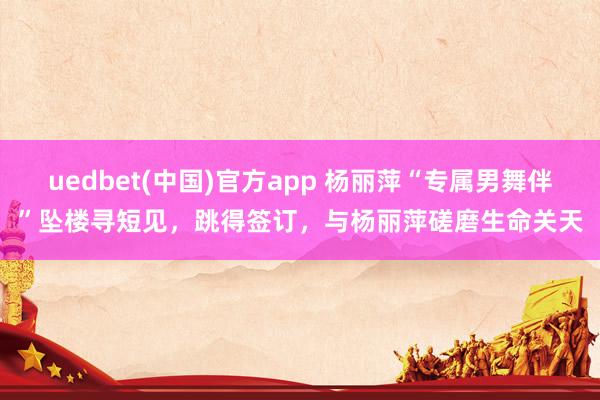 uedbet(中国)官方app 杨丽萍“专属男舞伴”坠楼寻短见，跳得签订，与杨丽萍磋磨生命关天