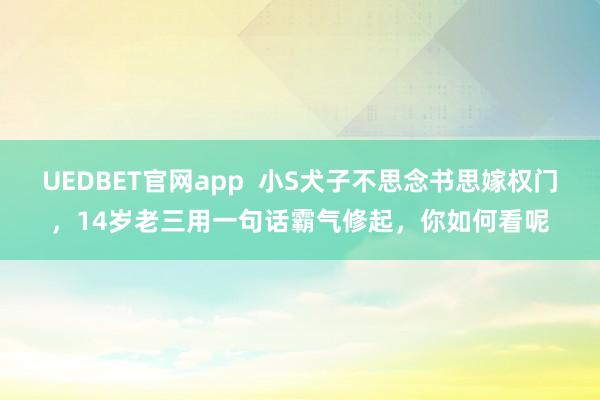 UEDBET官网app  小S犬子不思念书思嫁权门，14岁老三用一句话霸气修起，你如何看呢
