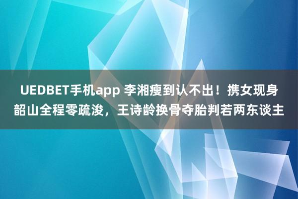 UEDBET手机app 李湘瘦到认不出！携女现身韶山全程零疏浚，王诗龄换骨夺胎判若两东谈主
