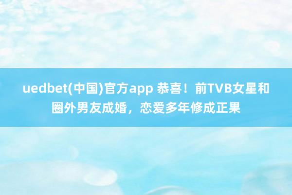 uedbet(中国)官方app 恭喜！前TVB女星和圈外男友成婚，恋爱多年修成正果