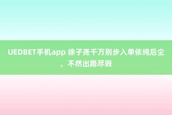 UEDBET手机app 徐子尧千万别步入单依纯后尘，不然出路尽毁
