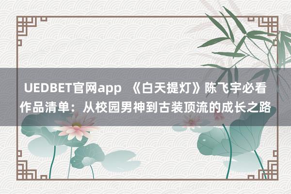 UEDBET官网app  《白天提灯》陈飞宇必看作品清单：从校园男神到古装顶流的成长之路
