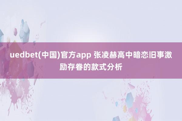 uedbet(中国)官方app 张凌赫高中暗恋旧事激励存眷的款式分析