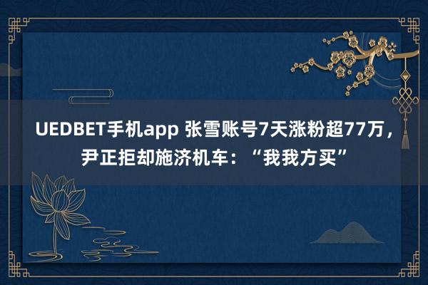 UEDBET手机app 张雪账号7天涨粉超77万，尹正拒却施济机车：“我我方买”
