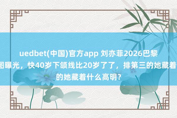 uedbet(中国)官方app 刘亦菲2026巴黎时装周生图曝光，快40岁下颌线比20岁了了，排第三的她藏着什么高明？