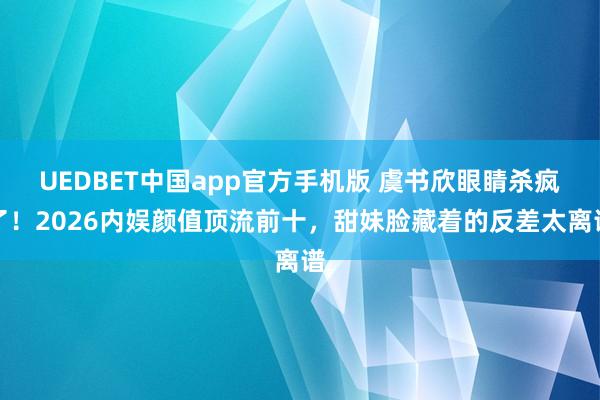 UEDBET中国app官方手机版 虞书欣眼睛杀疯了！2026内娱颜值顶流前十，甜妹脸藏着的反差太离谱