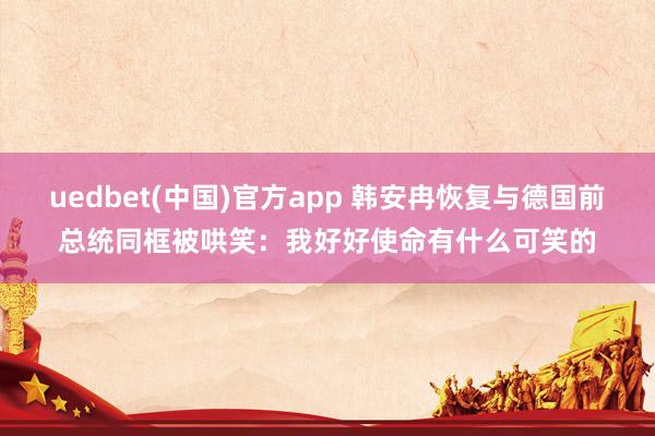 uedbet(中国)官方app 韩安冉恢复与德国前总统同框被哄笑：我好好使命有什么可笑的
