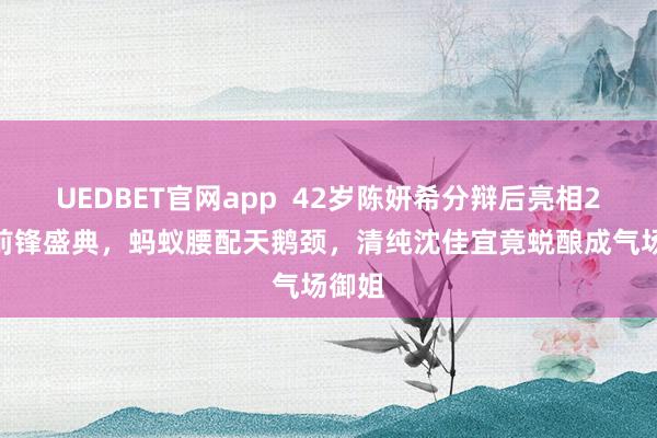 UEDBET官网app  42岁陈妍希分辩后亮相2026前锋盛典，蚂蚁腰配天鹅颈，清纯沈佳宜竟蜕酿成气场御姐