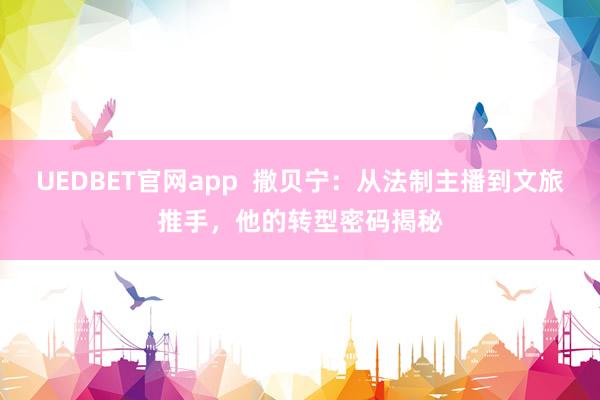 UEDBET官网app  撒贝宁：从法制主播到文旅推手，他的转型密码揭秘