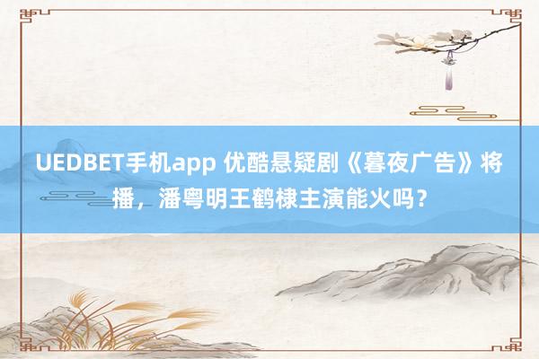 UEDBET手机app 优酷悬疑剧《暮夜广告》将播，潘粤明王鹤棣主演能火吗？