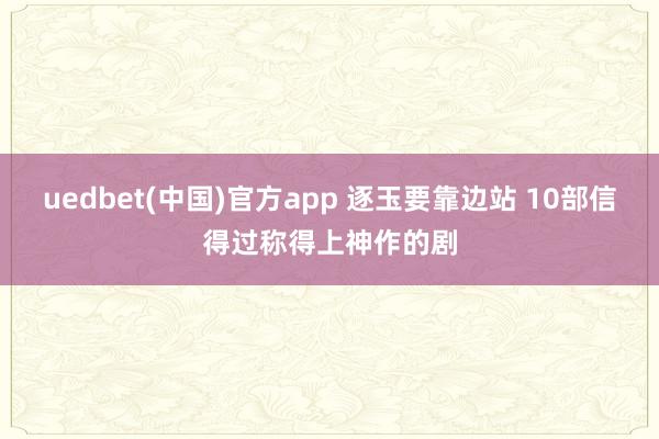 uedbet(中国)官方app 逐玉要靠边站 10部信得过称得上神作的剧