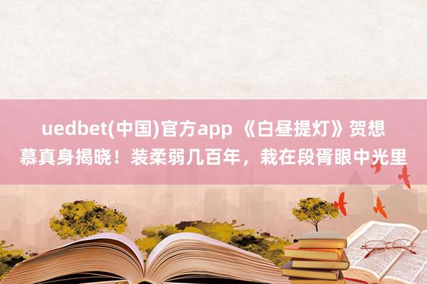 uedbet(中国)官方app 《白昼提灯》贺想慕真身揭晓！装柔弱几百年，栽在段胥眼中光里