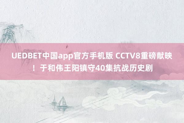 UEDBET中国app官方手机版 CCTV8重磅献映！于和伟王阳镇守40集抗战历史剧