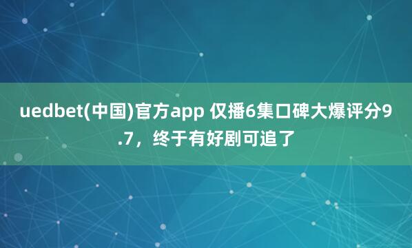 uedbet(中国)官方app 仅播6集口碑大爆评分9.7，终于有好剧可追了