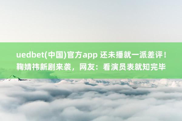 uedbet(中国)官方app 还未播就一派差评！鞠婧祎新剧来袭，网友：看演员表就知完毕