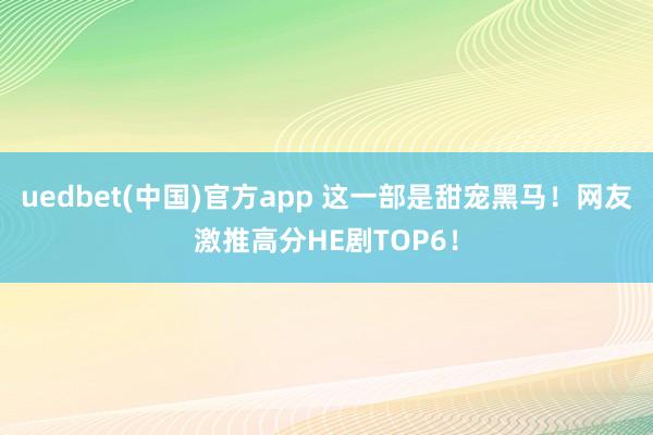 uedbet(中国)官方app 这一部是甜宠黑马！网友激推高分HE剧TOP6！