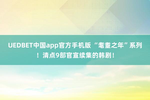 UEDBET中国app官方手机版 “耄耋之年”系列！清点9部官宣续集的韩剧！