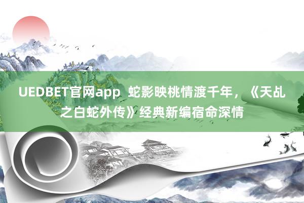 UEDBET官网app  蛇影映桃情渡千年，《天乩之白蛇外传》经典新编宿命深情