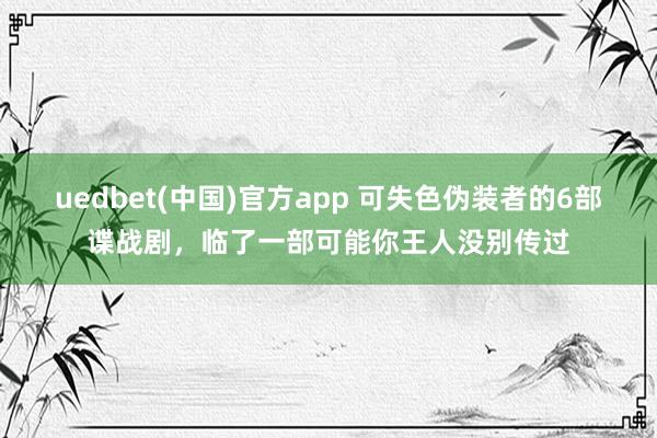 uedbet(中国)官方app 可失色伪装者的6部谍战剧，临了一部可能你王人没别传过