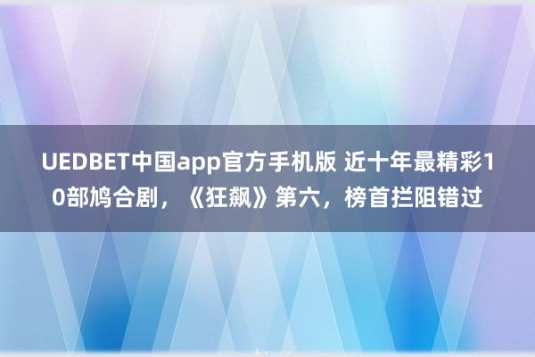 UEDBET中国app官方手机版 近十年最精彩10部鸠合剧，《狂飙》第六，榜首拦阻错过