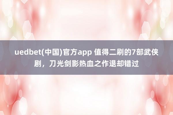 uedbet(中国)官方app 值得二刷的7部武侠剧，刀光剑影热血之作退却错过