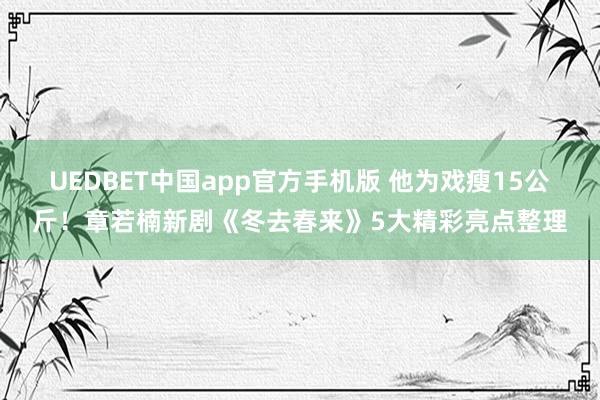 UEDBET中国app官方手机版 他为戏瘦15公斤！章若楠新剧《冬去春来》5大精彩亮点整理